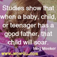 Studies show that when a baby, child, or teenager has a good father, that child will soar. Meg Meeker