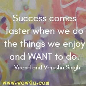 Success comes faster when we do the things we enjoy and WANT  to do. Virend and Verusha Singh