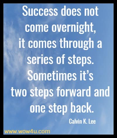 Success does not come overnight, it comes through a series of steps. Sometimes it’s two steps forward and one step back.
Calvin K. Lee