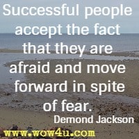 Successful people accept the fact that they are afraid and move forward in spite of fear.  Demond Jackson 