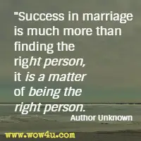 Success in marriage is much more than finding the right person, it is a matter of being the right person. Author Unknown 