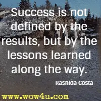 Success is not defined by the results, but by the lessons learned along the way. Rashida Costa