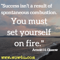 Success isn't a result of spontaneous combustion. You must set yourself on fire. Arnold H. Glasow