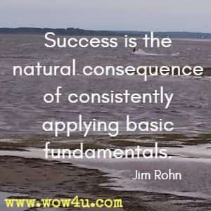 Success is the natural consequence of consistently applying basic fundamentals. Jim Rohn