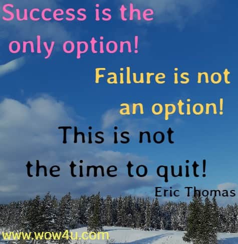 Success is the only option! Failure is not an option! 
This is not the time to quit! Eric Thomas 