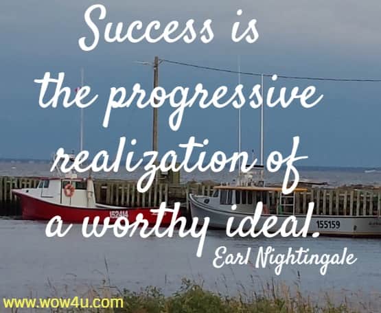 Success is the progressive realization of a worthy ideal.
 Earl Nightingale