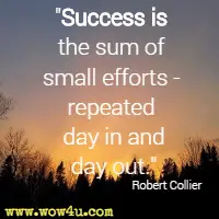 Success is the sum of small efforts - repeated day in and day out.  Robert Collier