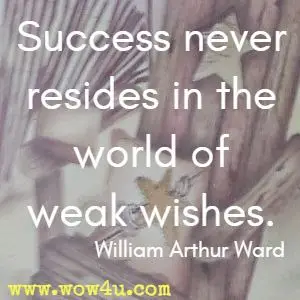 Success never resides in the world of weak wishes. William Arthur Ward 