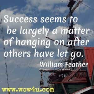 Success seems to be largely a matter of hanging on after others have let go. William Feather 