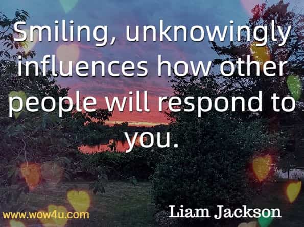 Smiling, unknowingly influences how other people will respond to you. Liam Jackson, How To Communicate.
