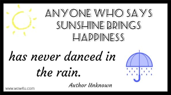 Anyone who says sunshine brings happiness has never danced in the rain. 
 Author Unknown