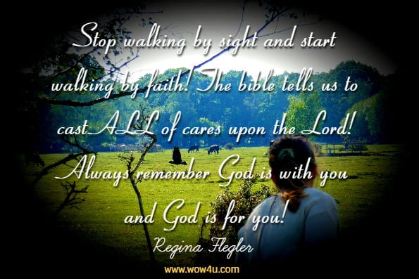 Stop walking by sight and start walking by faith! The bible tells us to cast ALL of cares upon the Lord! Always remember God is with you and God is for you!Regina Flegler, Morning Blessings