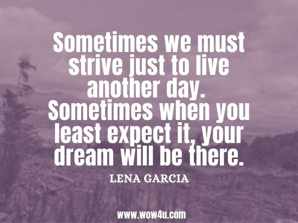 Sometimes we must strive just to live another day. Sometimes when you least expect it, your dream will be there. Lena Garcia,  Inspirational Words
