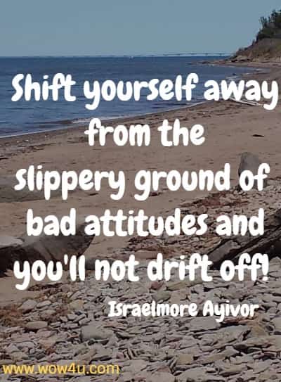 Shift yourself away from the slippery ground of bad attitudes and
 you'll not drift off!  Israelmore Ayivor