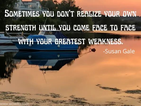 Sometimes you don’t realize your own strength until you come face to face with your greatest weakness. Susan Gale