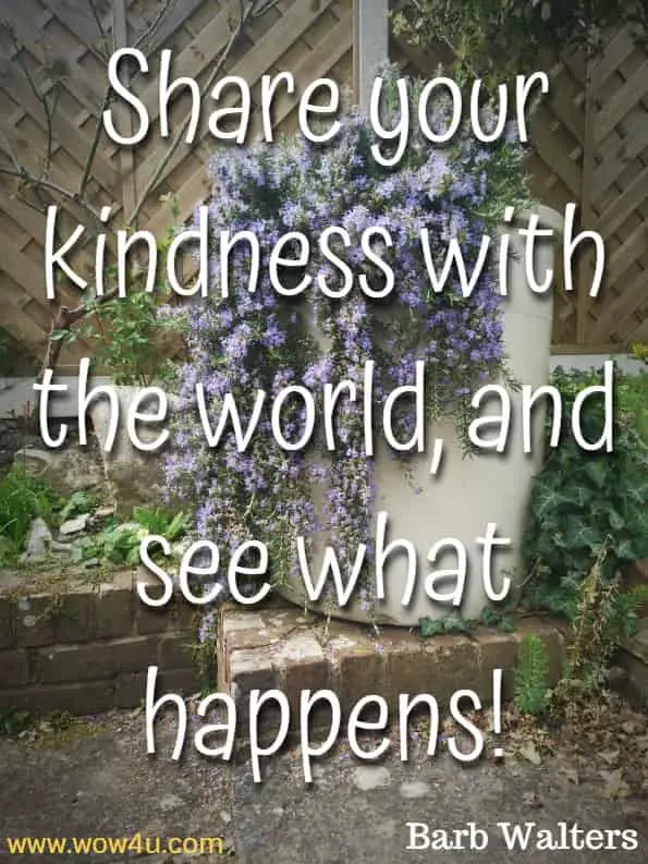 Share your kindness with the world, and see what happens!Barb Walters,  Kindness Grows
