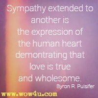 Sympathy extended to another is the expression of the human heart demontrating that love is true and wholesome. Byron R. Pulsifer