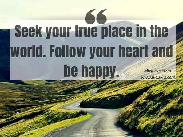  Seek your true place in the world. Follow your heart and be happy. Mick Harrison , Banana Thinking
