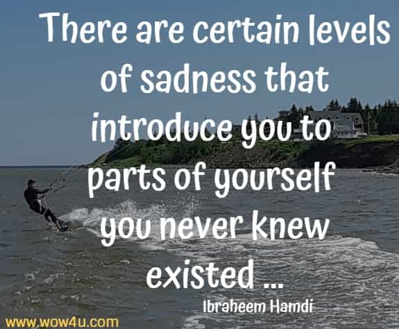 There are certain levels of sadness that introduce you to parts of yourself 
you never knew existed ... Ibraheem Hamdi
