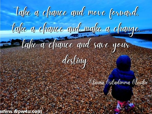 Take a chance and move forward, take a chance and make a change, take a chance and save your destiny.