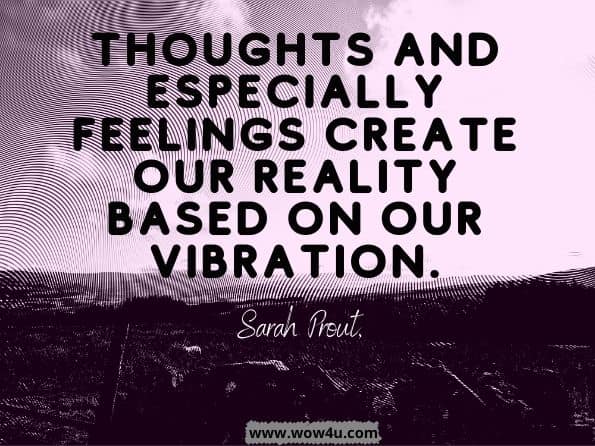 Thoughts and especially feelings create our reality based on our vibration.Sarah Prout, Dear Universe