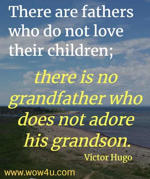 There are fathers who do not love their children;  
there is no grandfather who does not adore his grandson. Victor Hugo