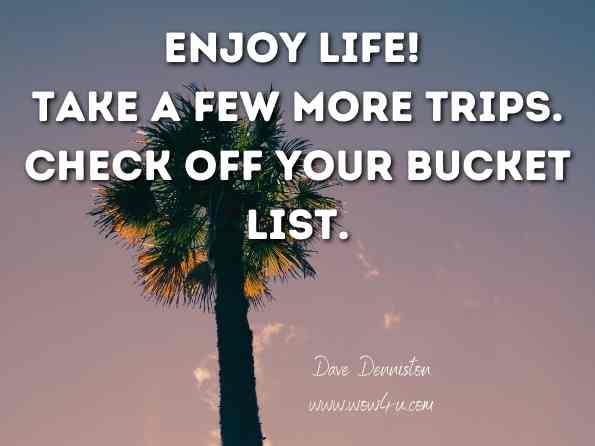 Enjoy life! Take a few more trips. Check off your bucket list. Dave Denniston, Freedom Formula For Physicians 