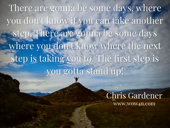 There are gonna be some days, where you don't know if you can take another step. There are gonna be some days where you don't know where the next step is taking you to. The first step is you gotta stand up! Chris Gardener