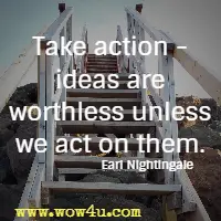 Take action - ideas are worthless unless we act on them. 
Earl Nightingale 