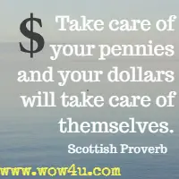 Take care of your pennies and your dollars will take care of themselves. Scottish Proverb