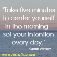 Take five minutes to center yourself in the morning - set your intention every day. Oprah Winfrey 