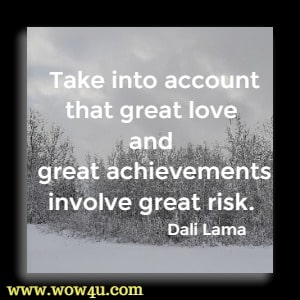 Take into account that great love and great achievements involve great risk. Dali Lama 