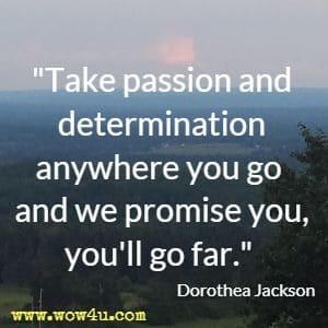 Take passion and determination anywhere you go and we promise you, you'll go far. Dorothea Jackson