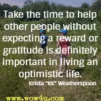 Take the time to help other people without expecting a reward or gratitude is definitely important in living an optimistic life. Krista KK Weatherspoon