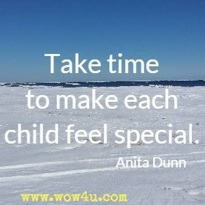 Take time to make each child feel special. Anita Dunn