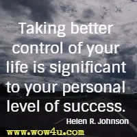 Taking better control of your life is significant to your personal level of success. Helen R. Johnson