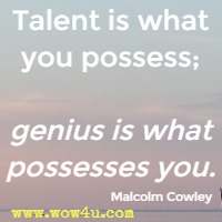 Talent is what you possess; genius is what possesses you. Malcolm Cowley 