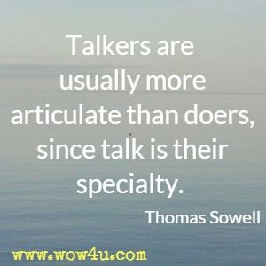 Talkers are usually more articulate than doers, since talk is their specialty. Thomas Sowell