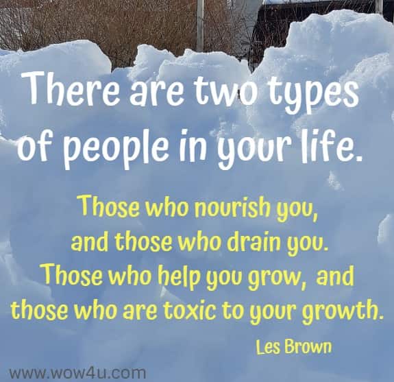 There are two types of people in your life. 
Those who nourish you, and those who drain you.
Those who help you grow, and those who are toxic to your growth.  Les Brown