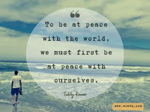 To be at peace with the world, we must first be at peace with ourselves. Tiddy Rowan, The Little Book of Peace