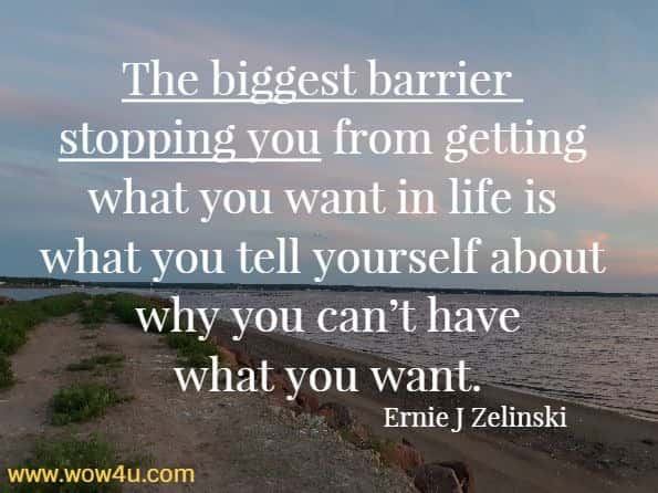 The biggest barrier stopping you from getting what you want in life is what you tell yourself about why you canï¿½t have what you want.
Ernie J Zelinski