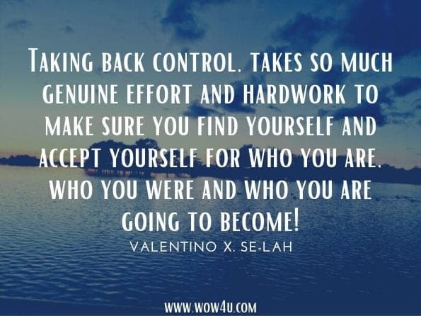 Taking back control, takes so much genuine effort and hardwork to make sure you find yourself and accept yourself for who you are, who you were and who you are going to become!Valentino X. Se-lah. Ra - Life Affirmations: Words from the Preacha