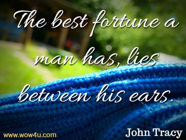 The best fortune a man has, lies between his ears. John Tracy, Bad Habits