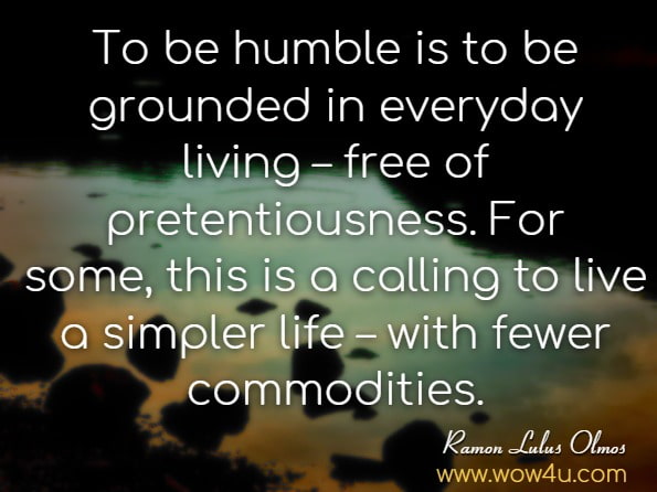 To be humble is to be grounded in everyday living – free of pretentiousness. For some, this is a calling to live a simpler life – with fewer commodities.RAMON LUIS OLMOS