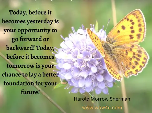 Today, before it becomes yesterday is your opportunity to go forward or backward! Today, before it becomes tomorrow is your chance to lay a better foundation for your future!Harold Morrow Sherman, The New TNT--miraculous Power Within You 