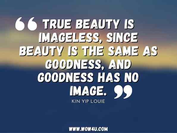 True beauty is imageless, since beauty is the same as goodness, and goodness has no image. Kin Yip Louie, The Beauty of the Triune God 