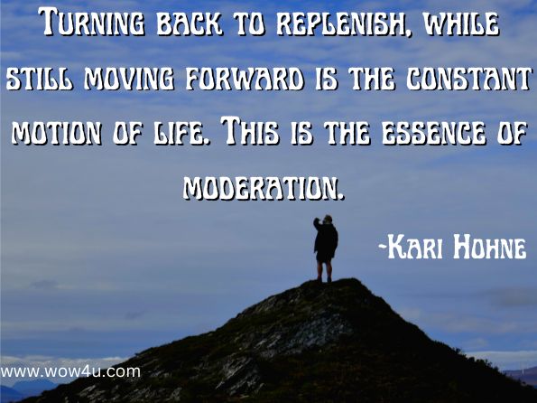 Turning back to replenish, while still moving forward is the constant motion of life. This is the essence of moderation. 
