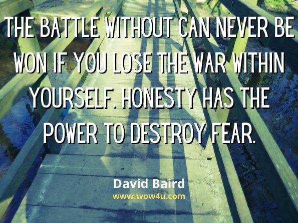  The battle without can never be won if you lose the war within yourself . Honesty has the power to destroy fear. David Baird, A Thousand Paths to Happiness 