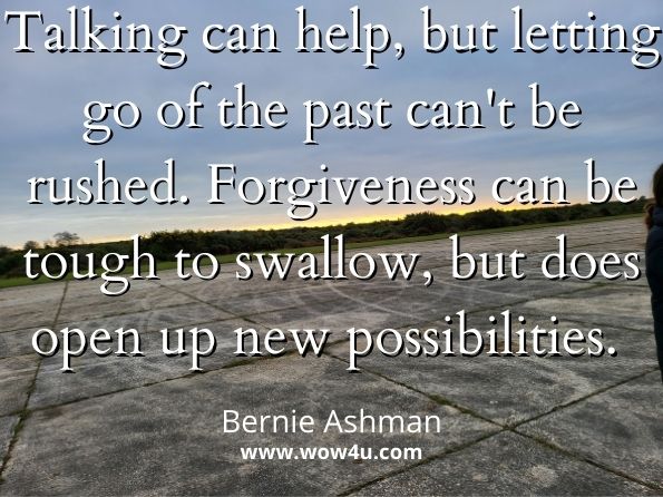Talking can help , but letting go of the past can't be rushed . Forgiveness can be tough to swallow , but does open up new possibilities.  