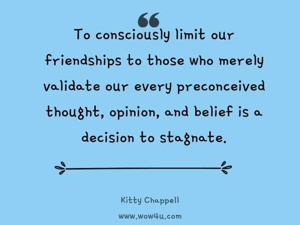 To consciously limit our friendships to those who merely validate our every preconceived thought, opinion, and belief is a decision to stagnate. Kitty Chappell, FRIENDSHIP: When It's Easy and When It's Not